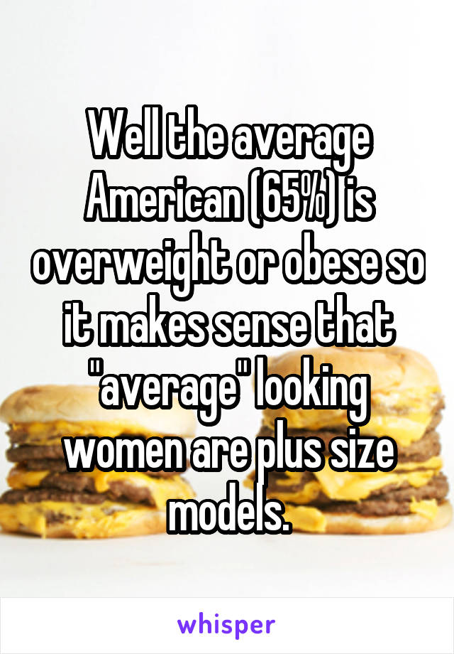 Well the average American (65%) is overweight or obese so it makes sense that "average" looking women are plus size models.