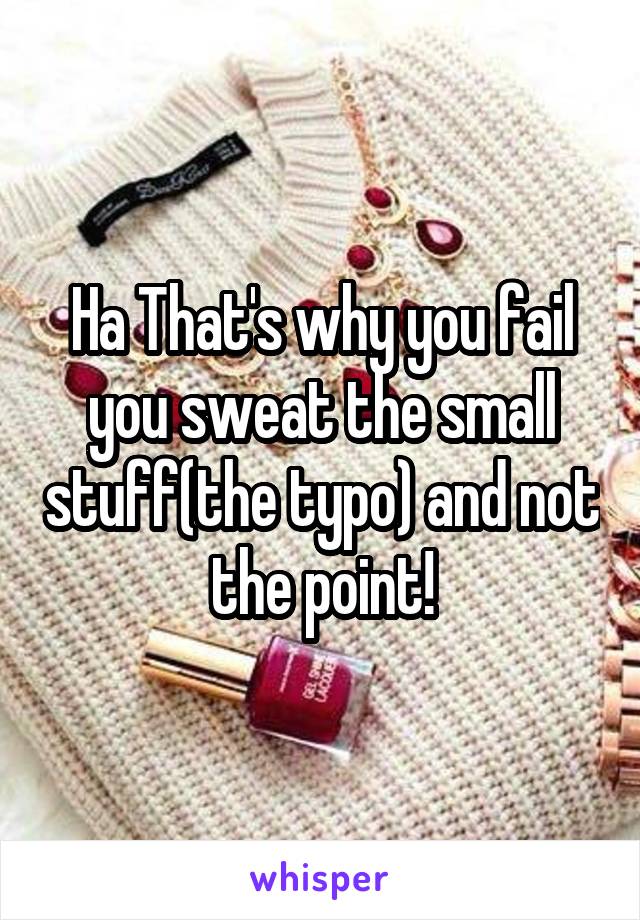 Ha That's why you fail you sweat the small stuff(the typo) and not the point!