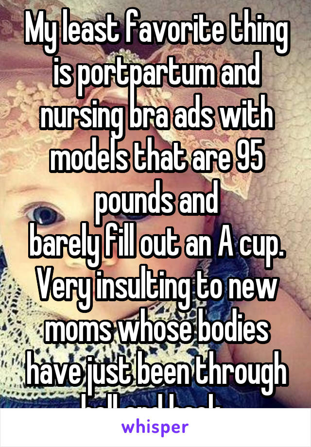 My least favorite thing is portpartum and nursing bra ads with models that are 95 pounds and
barely fill out an A cup. Very insulting to new moms whose bodies have just been through hell and back. 