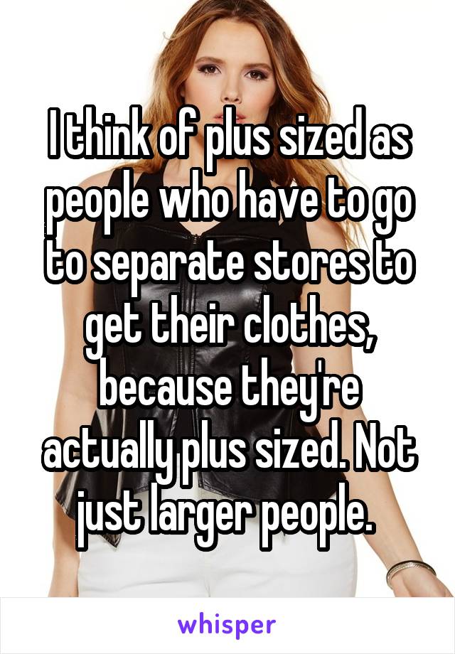 I think of plus sized as people who have to go to separate stores to get their clothes, because they're actually plus sized. Not just larger people. 