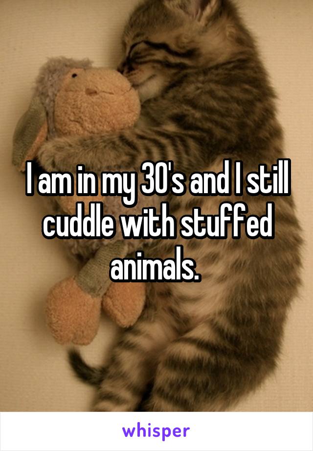 I am in my 30's and I still cuddle with stuffed animals. 