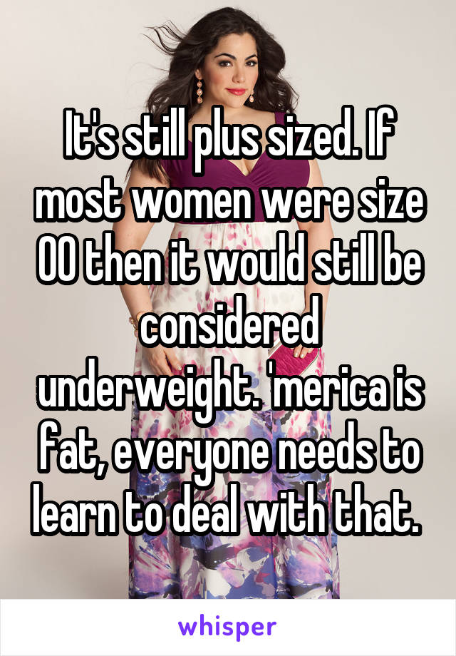 It's still plus sized. If most women were size 00 then it would still be considered underweight. 'merica is fat, everyone needs to learn to deal with that. 