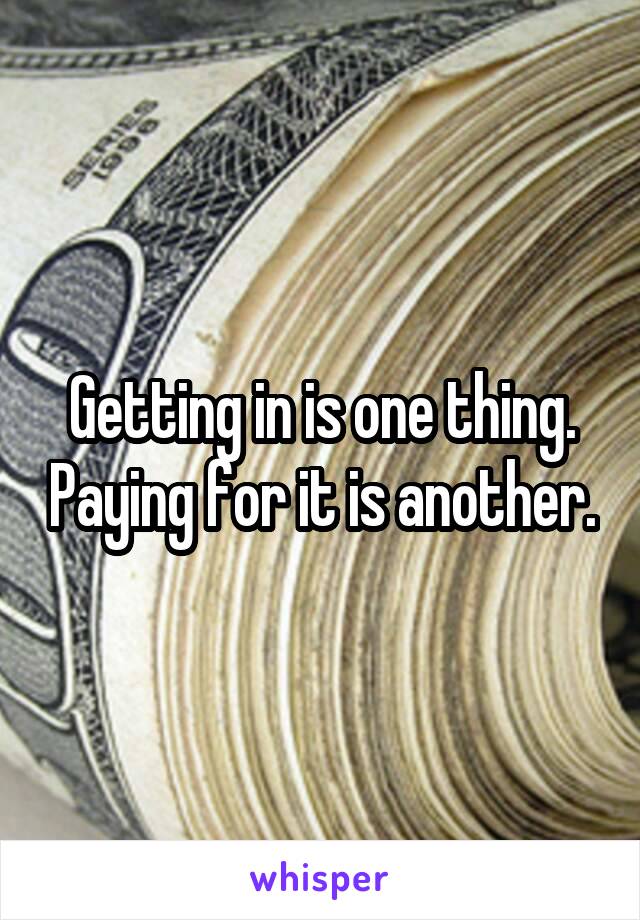 Getting in is one thing. Paying for it is another.