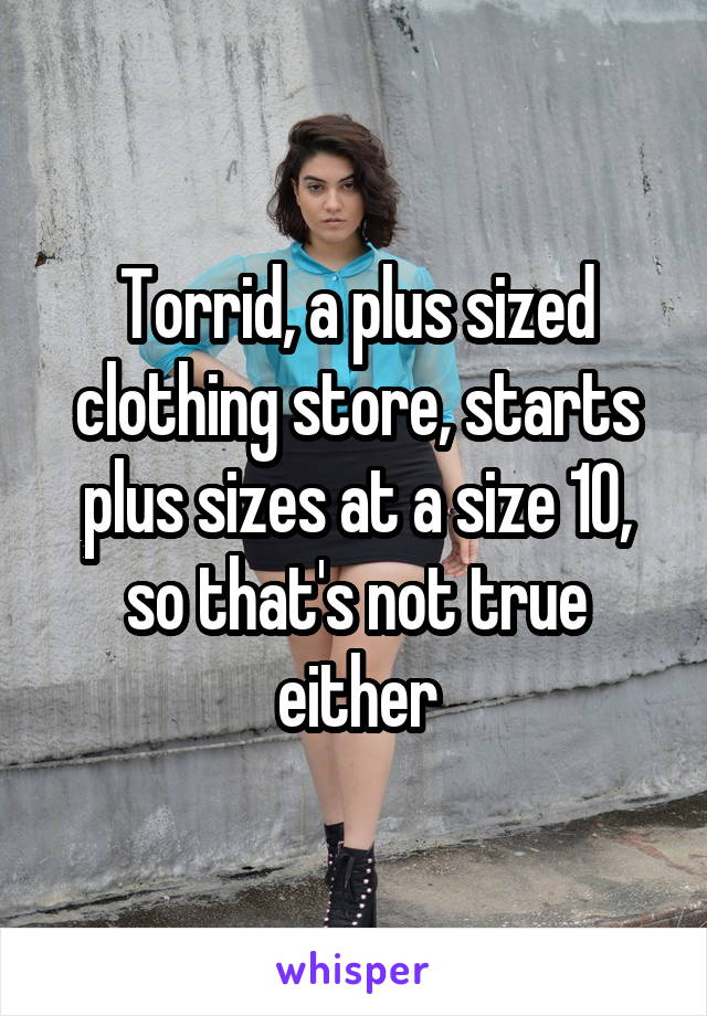 Torrid, a plus sized clothing store, starts plus sizes at a size 10, so that's not true either