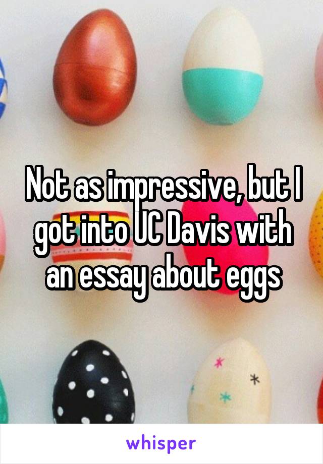 Not as impressive, but I got into UC Davis with an essay about eggs