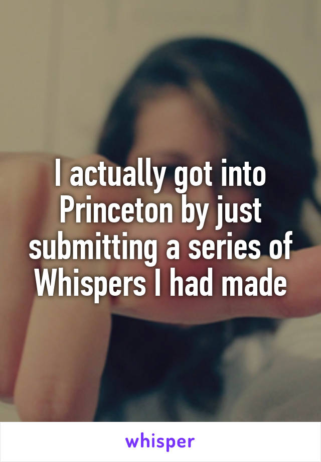 I actually got into Princeton by just submitting a series of Whispers I had made