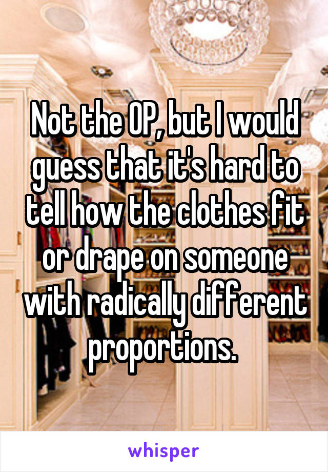 Not the OP, but I would guess that it's hard to tell how the clothes fit or drape on someone with radically different proportions. 