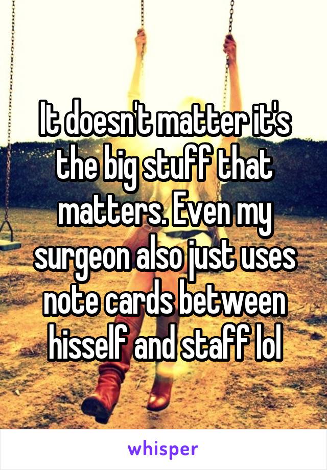 It doesn't matter it's the big stuff that matters. Even my surgeon also just uses note cards between hisself and staff lol