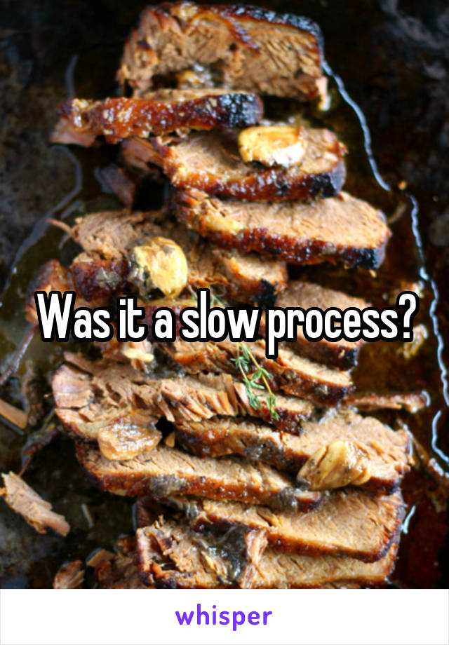 Was it a slow process?