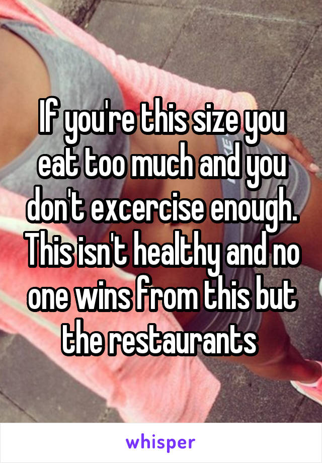 If you're this size you eat too much and you don't excercise enough. This isn't healthy and no one wins from this but the restaurants 