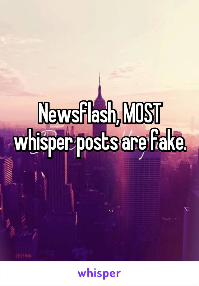 Newsflash, MOST whisper posts are fake. 