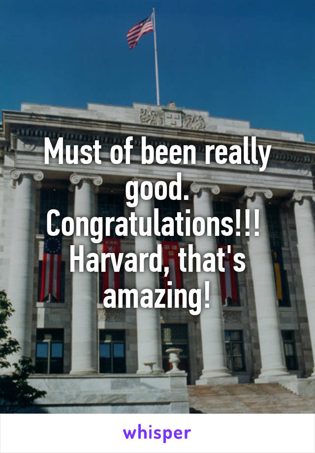 Must of been really good.
Congratulations!!! 
Harvard, that's amazing!