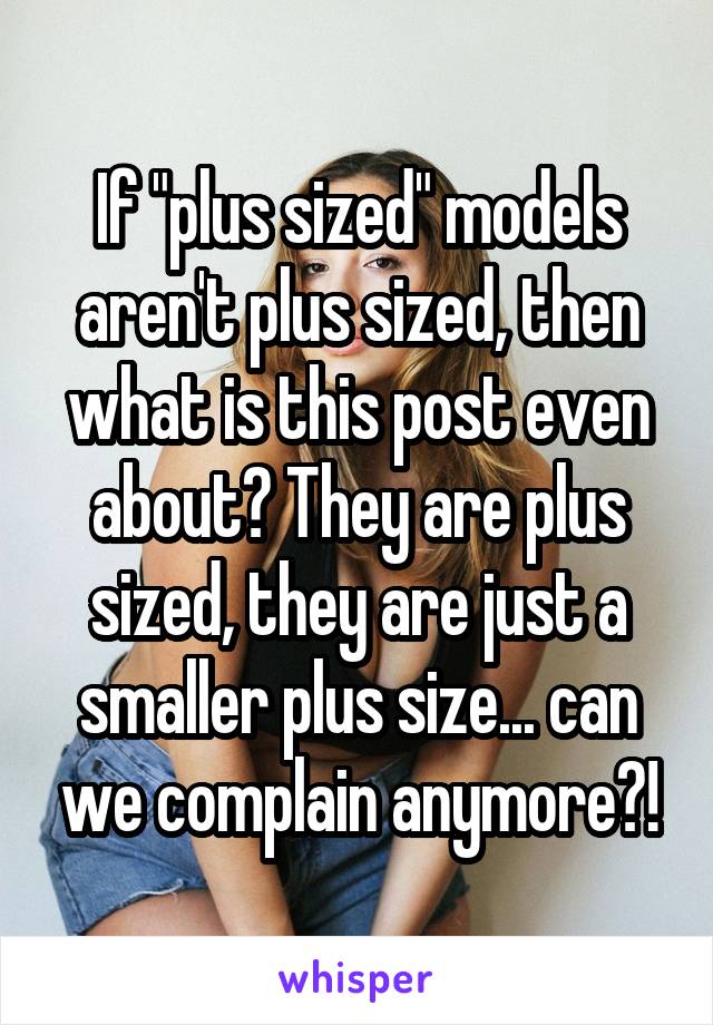 If "plus sized" models aren't plus sized, then what is this post even about? They are plus sized, they are just a smaller plus size... can we complain anymore?!