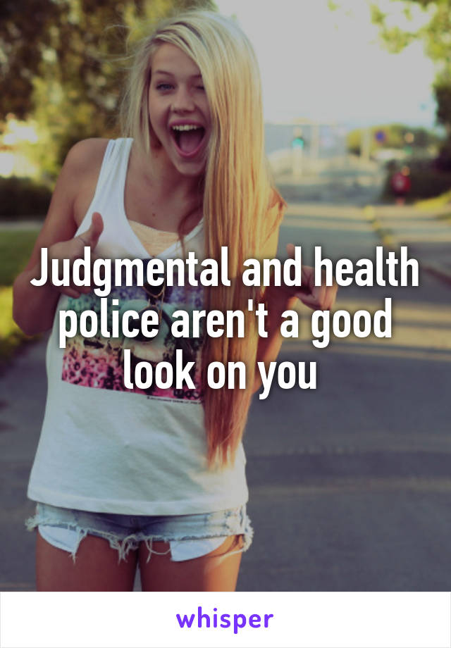 Judgmental and health police aren't a good look on you 