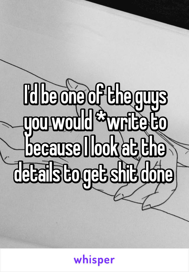 I'd be one of the guys you would *write to because I look at the details to get shit done 