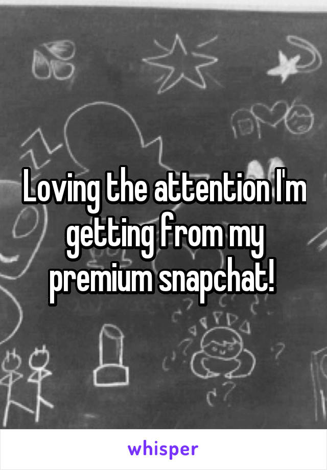 Loving the attention I'm getting from my premium snapchat! 