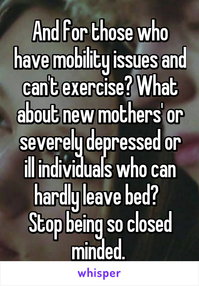 And for those who have mobility issues and can't exercise? What about new mothers' or severely depressed or ill individuals who can hardly leave bed?  
Stop being so closed minded. 