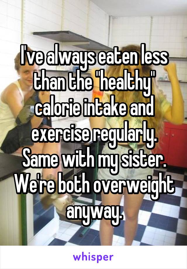 I've always eaten less than the "healthy" calorie intake and exercise regularly. Same with my sister. We're both overweight anyway.