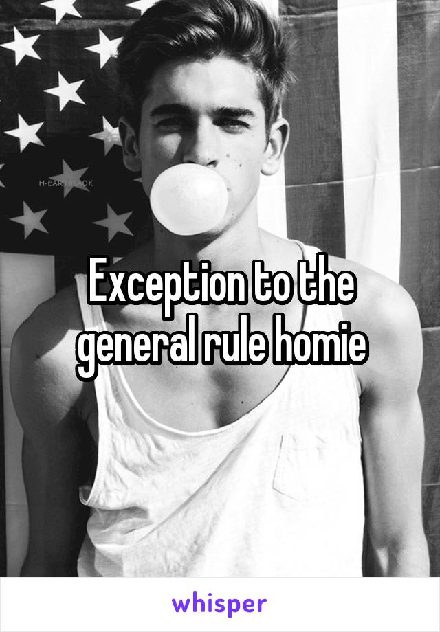 Exception to the general rule homie