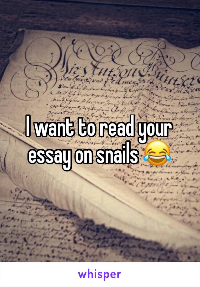 I want to read your essay on snails 😂