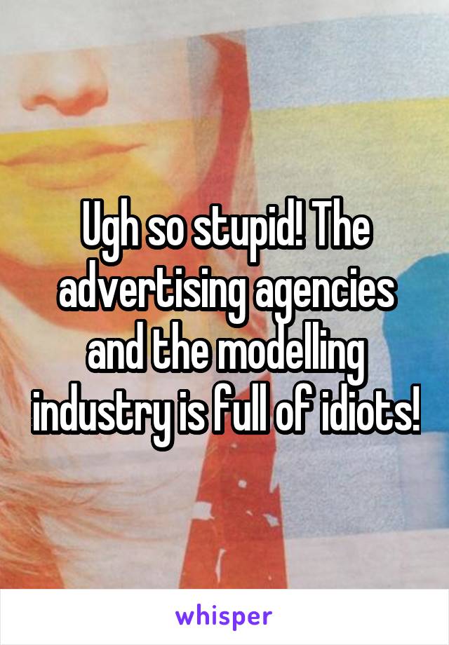 Ugh so stupid! The advertising agencies and the modelling industry is full of idiots!