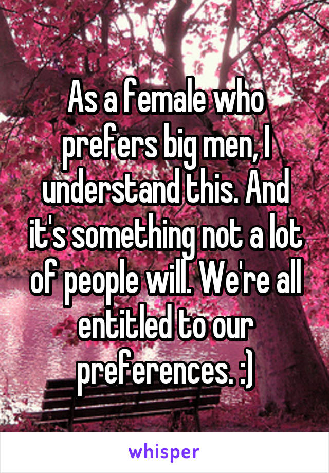 As a female who prefers big men, I understand this. And it's something not a lot of people will. We're all entitled to our preferences. :)