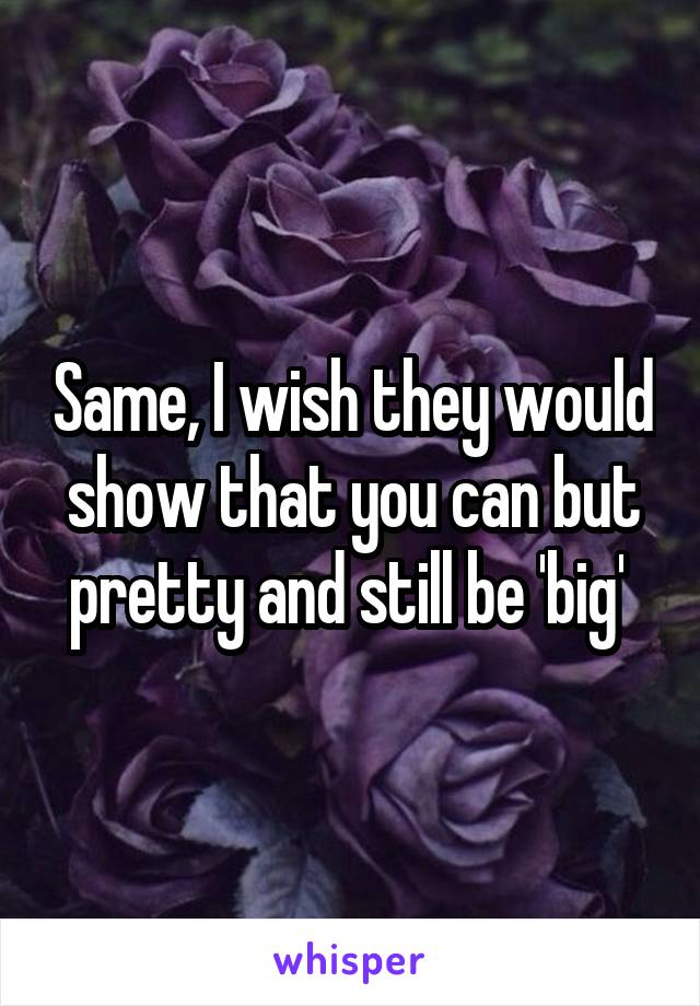 Same, I wish they would show that you can but pretty and still be 'big' 