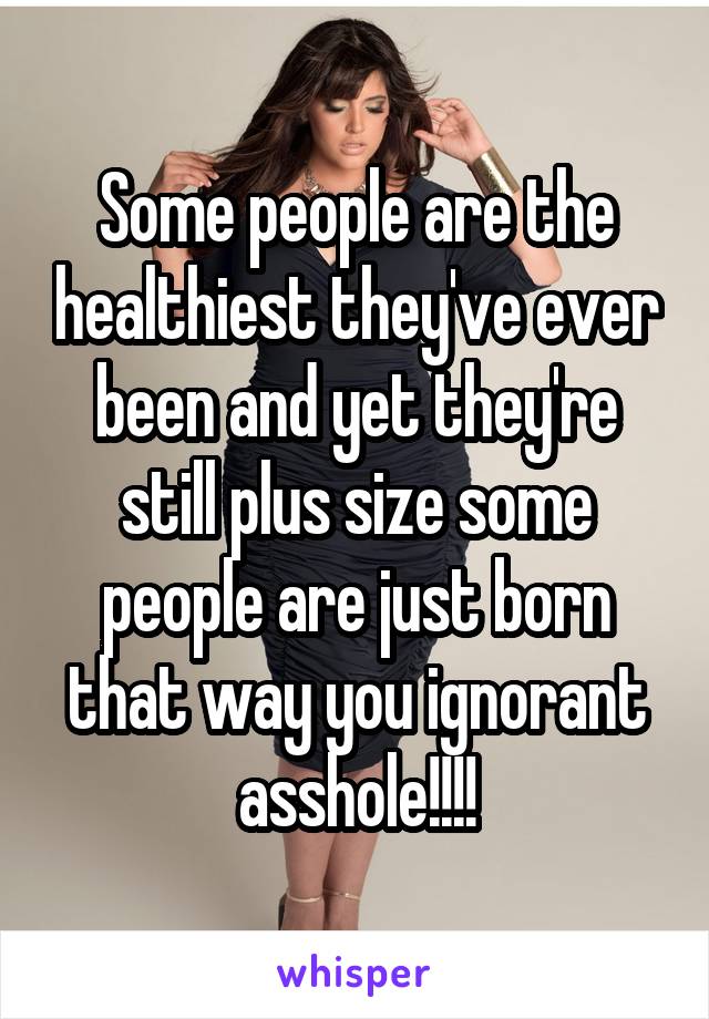 Some people are the healthiest they've ever been and yet they're still plus size some people are just born that way you ignorant asshole!!!!