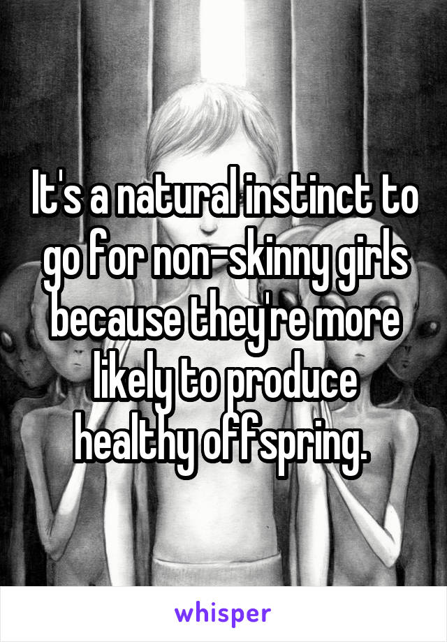 It's a natural instinct to go for non-skinny girls because they're more likely to produce healthy offspring. 