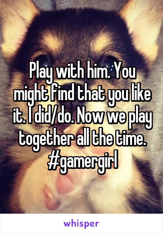 Play with him. You might find that you like it. I did/do. Now we play together all the time. #gamergirl