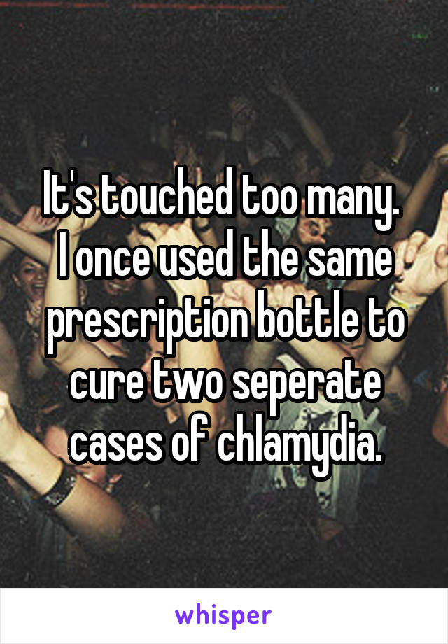 It's touched too many. 
I once used the same prescription bottle to cure two seperate cases of chlamydia.