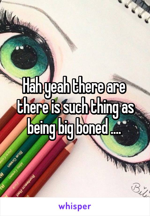 Hah yeah there are  there is such thing as being big boned .... 