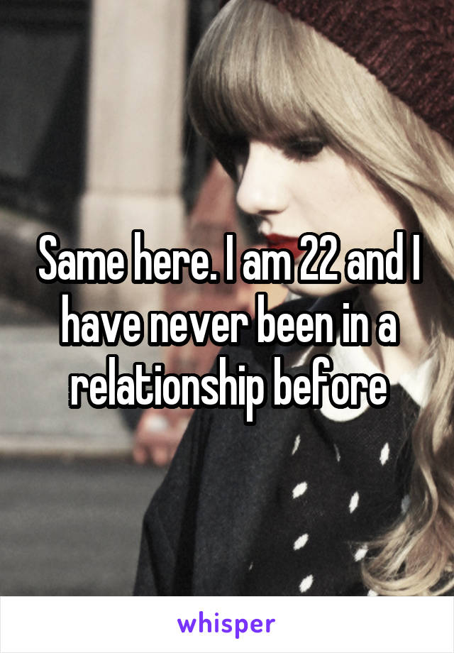 Same here. I am 22 and I have never been in a relationship before