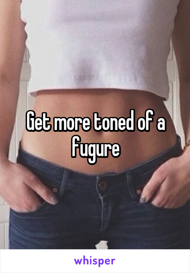 Get more toned of a fugure