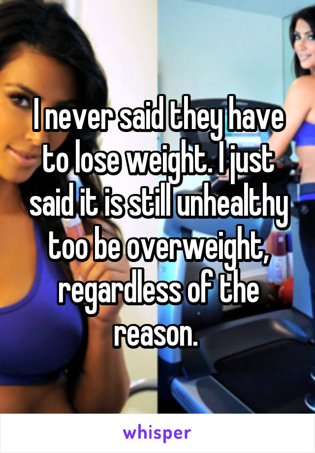 I never said they have to lose weight. I just said it is still unhealthy too be overweight, regardless of the reason. 