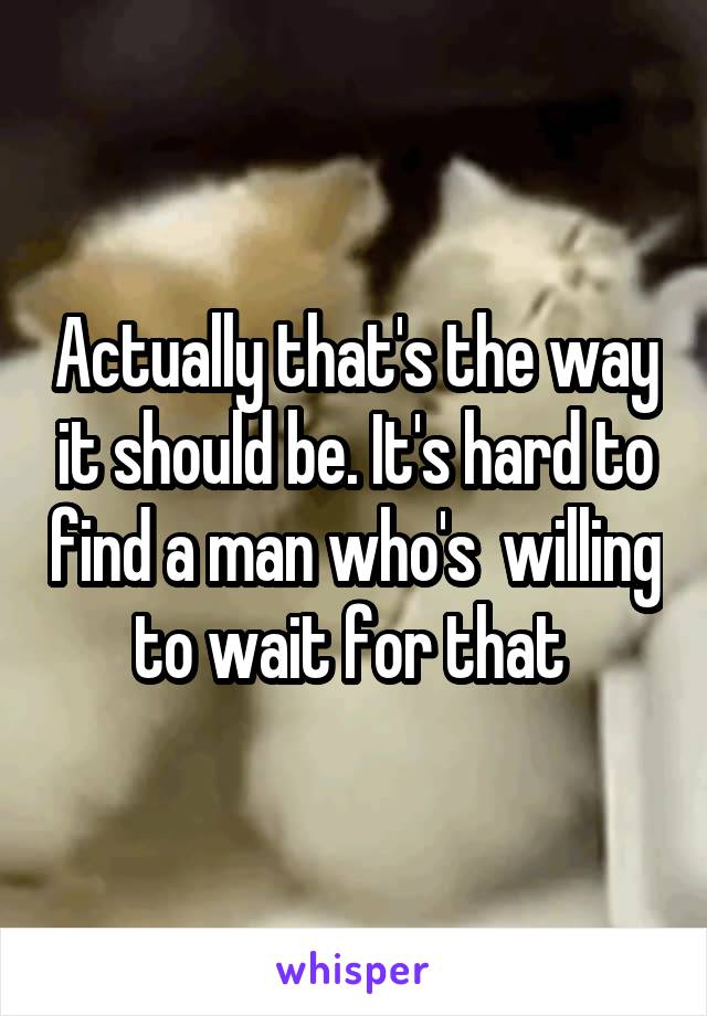 Actually that's the way it should be. It's hard to find a man who's  willing to wait for that 
