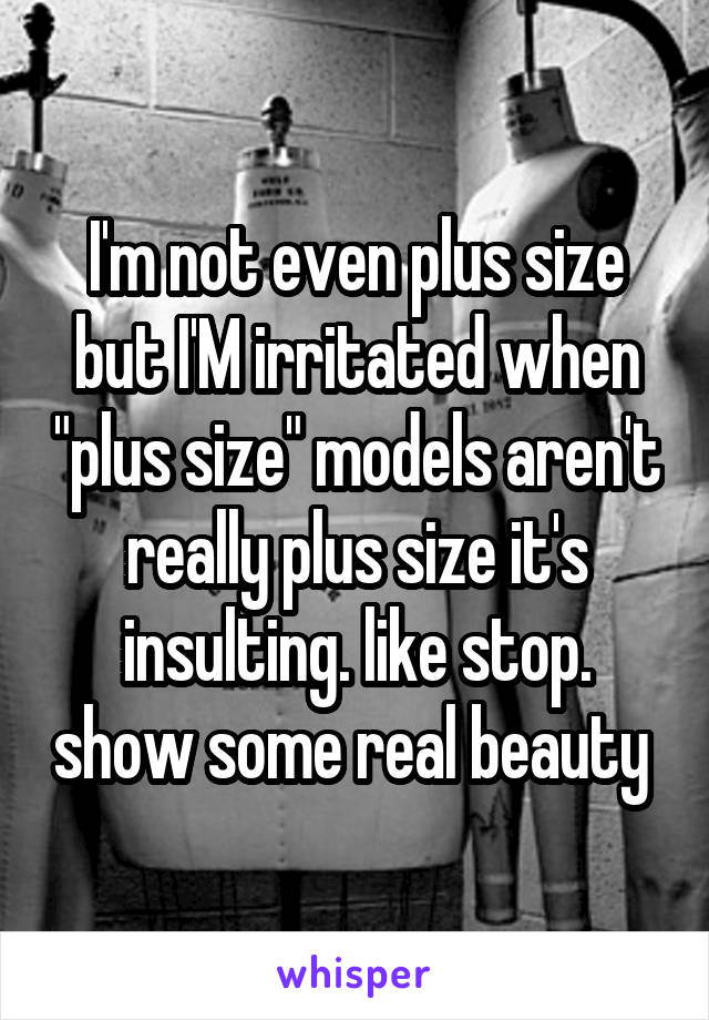 I'm not even plus size but I'M irritated when "plus size" models aren't really plus size it's insulting. like stop. show some real beauty 