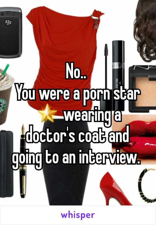 No.. 
You were a porn star 🌟 wearing a doctor's coat and going to an interview. 