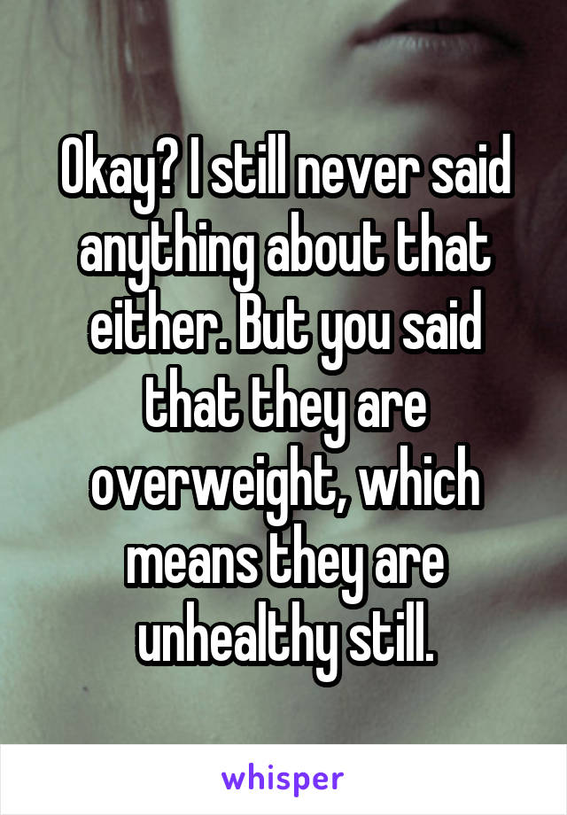 Okay? I still never said anything about that either. But you said that they are overweight, which means they are unhealthy still.