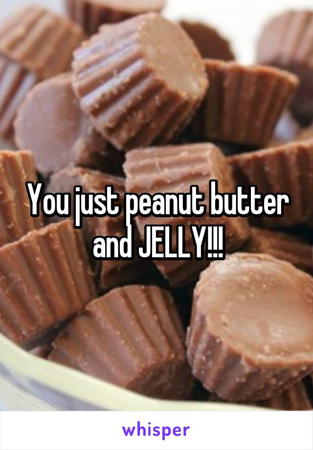 You just peanut butter and JELLY!!!