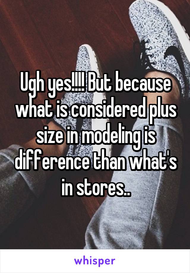 Ugh yes!!!! But because what is considered plus size in modeling is difference than what's in stores..