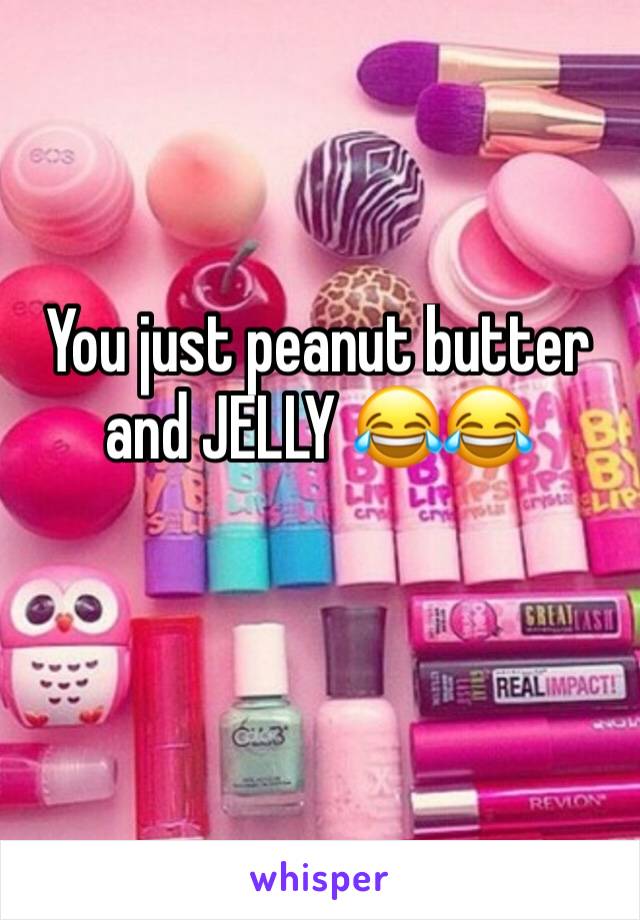 You just peanut butter and JELLY 😂😂