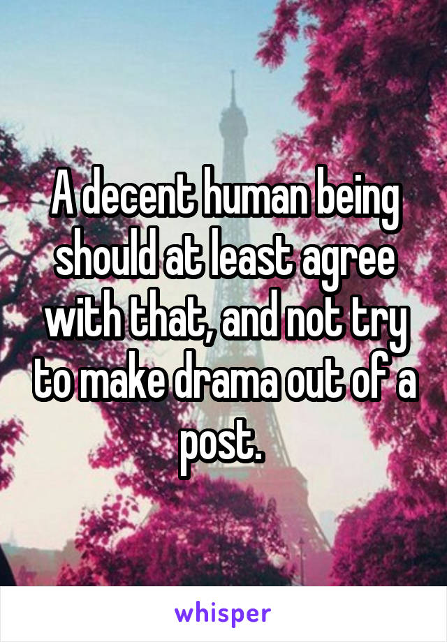 A decent human being should at least agree with that, and not try to make drama out of a post. 