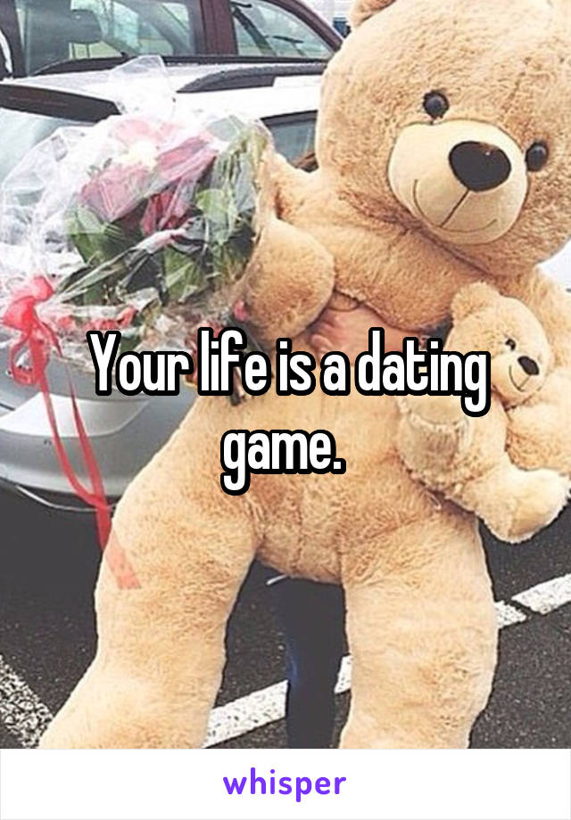 Your life is a dating game. 