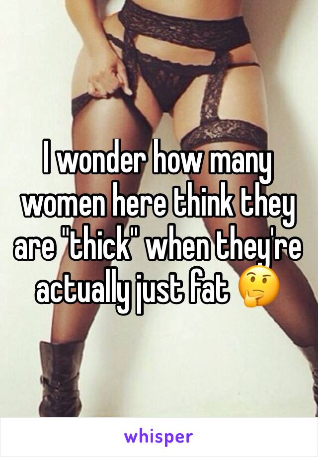 I wonder how many women here think they are "thick" when they're actually just fat 🤔