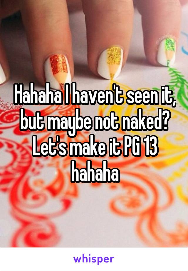 Hahaha I haven't seen it, but maybe not naked? Let's make it PG 13 hahaha