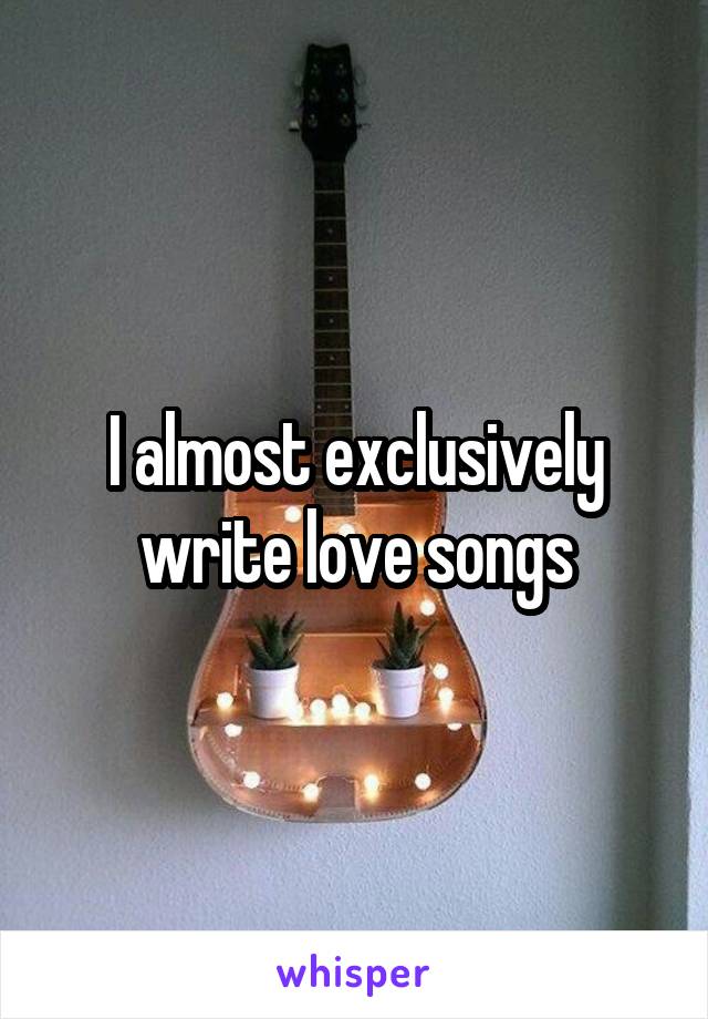I almost exclusively write love songs