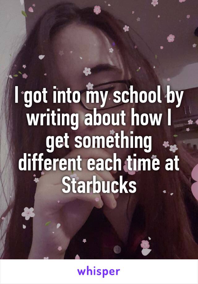 I got into my school by writing about how I get something different each time at Starbucks