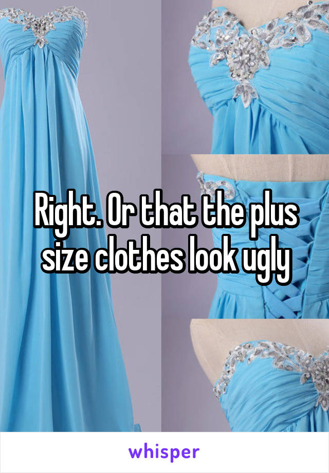 Right. Or that the plus size clothes look ugly