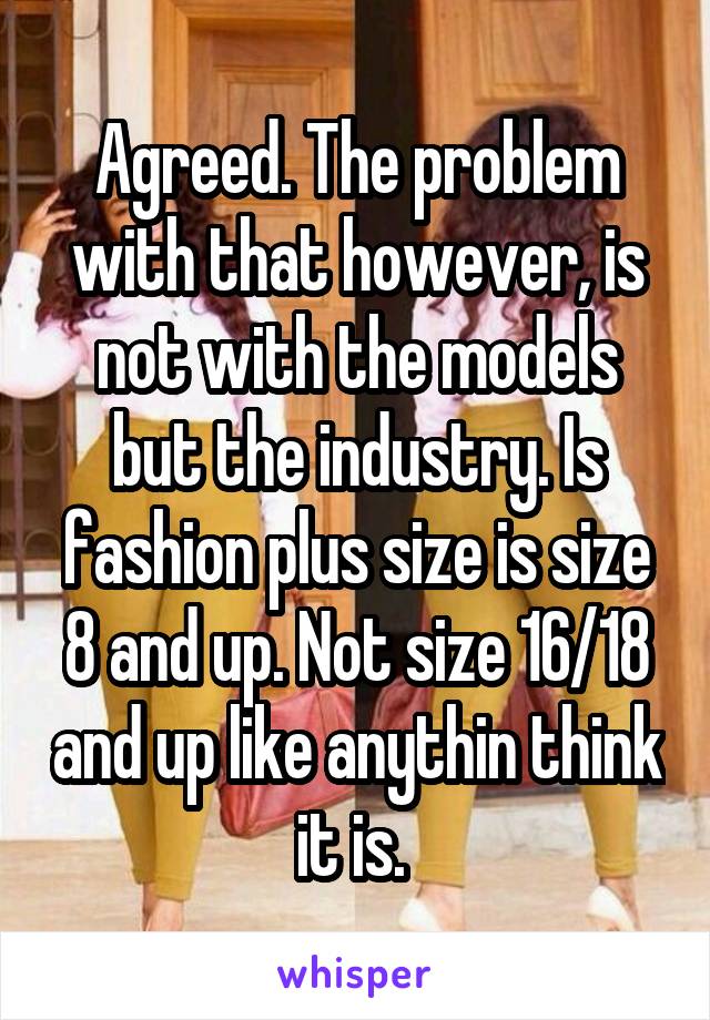 Agreed. The problem with that however, is not with the models but the industry. Is fashion plus size is size 8 and up. Not size 16/18 and up like anythin think it is. 